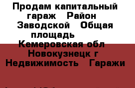 Продам капитальный гараж › Район ­ Заводской › Общая площадь ­ 18 - Кемеровская обл., Новокузнецк г. Недвижимость » Гаражи   